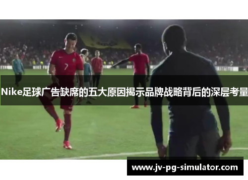 Nike足球广告缺席的五大原因揭示品牌战略背后的深层考量