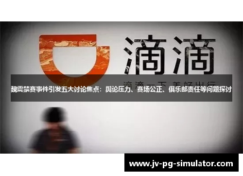 魏震禁赛事件引发五大讨论焦点：舆论压力、赛场公正、俱乐部责任等问题探讨
