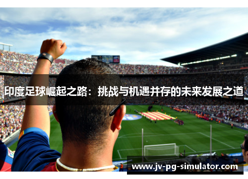 印度足球崛起之路：挑战与机遇并存的未来发展之道