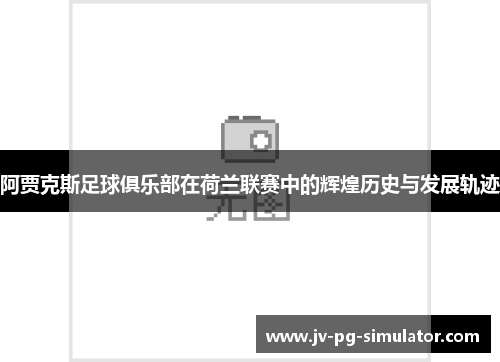 阿贾克斯足球俱乐部在荷兰联赛中的辉煌历史与发展轨迹