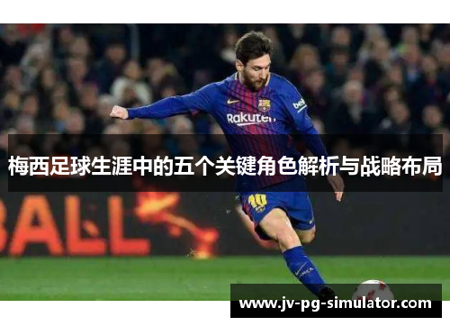 梅西足球生涯中的五个关键角色解析与战略布局