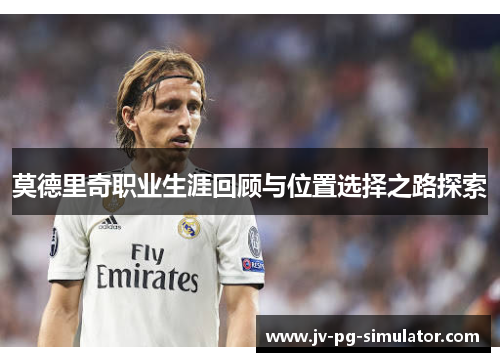 莫德里奇职业生涯回顾与位置选择之路探索 莫德里奇职业生涯回顾与位置选择之路探索