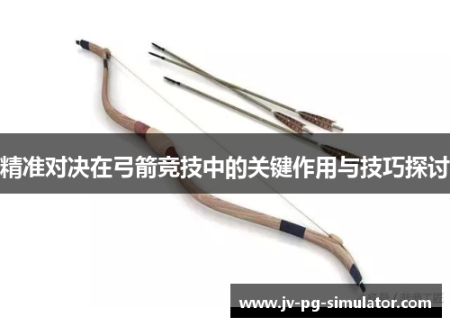 精准对决在弓箭竞技中的关键作用与技巧探讨