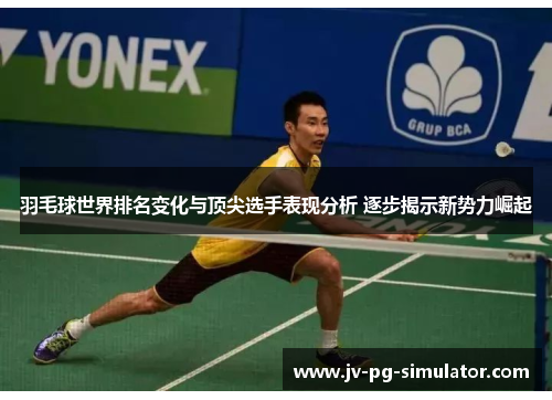 羽毛球世界排名变化与顶尖选手表现分析 逐步揭示新势力崛起
