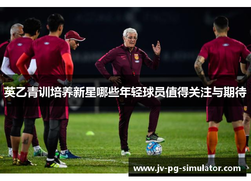 英乙青训培养新星哪些年轻球员值得关注与期待