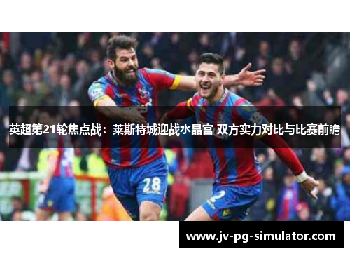 英超第21轮焦点战：莱斯特城迎战水晶宫 双方实力对比与比赛前瞻