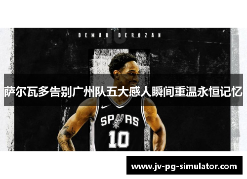 萨尔瓦多告别广州队五大感人瞬间重温永恒记忆