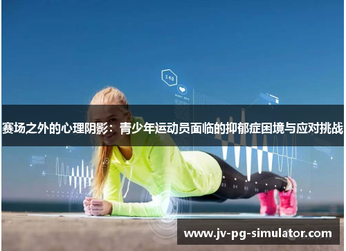 赛场之外的心理阴影:青少年运动员面临的抑郁症困境与应对挑战
