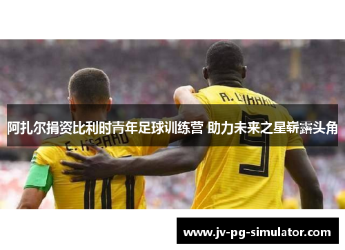 阿扎尔捐资比利时青年足球训练营 助力未来之星崭露头角