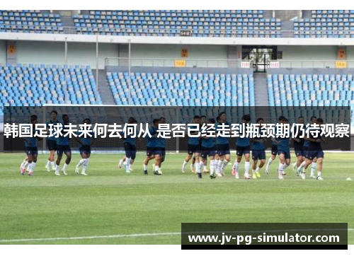 韩国足球未来何去何从 是否已经走到瓶颈期仍待观察