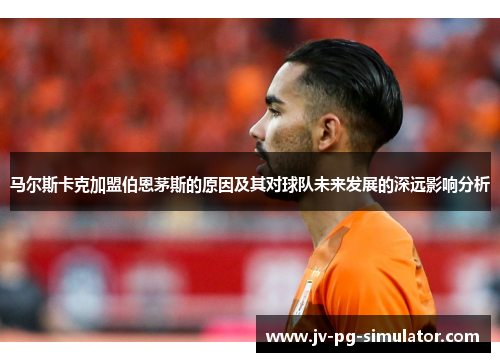 马尔斯卡克加盟伯恩茅斯的原因及其对球队未来发展的深远影响分析