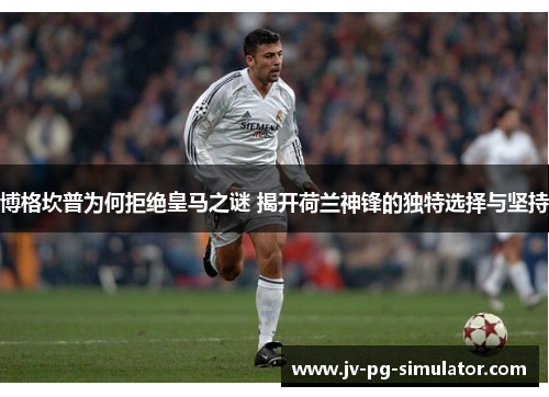 博格坎普为何拒绝皇马之谜 揭开荷兰神锋的独特选择与坚持