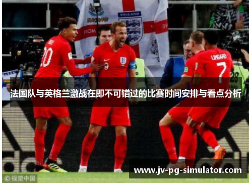 法国队与英格兰激战在即不可错过的比赛时间安排与看点分析
