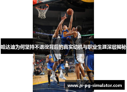 哈达迪为何坚持不退役背后的真实动机与职业生涯深层揭秘 哈达迪为何坚持不退役背后的真实动机与职业生涯深层揭秘