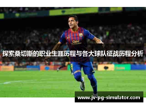 探索桑切斯的职业生涯历程与各大球队征战历程分析
