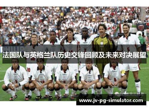 法国队与英格兰队历史交锋回顾及未来对决展望