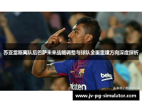 苏亚雷斯离队后巴萨未来战略调整与球队全面重建方向深度探析