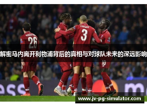 解密马内离开利物浦背后的真相与对球队未来的深远影响