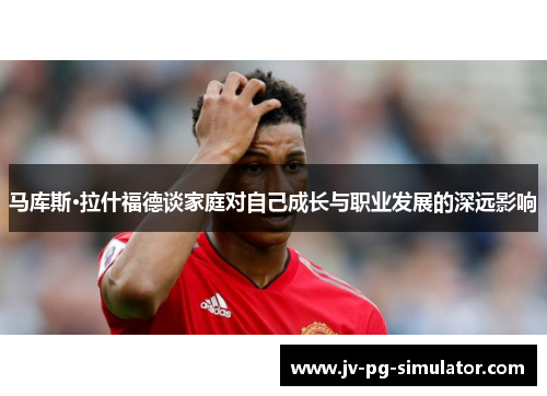 马库斯·拉什福德谈家庭对自己成长与职业发展的深远影响
