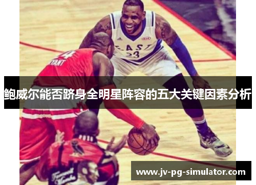 鲍威尔能否跻身全明星阵容的五大关键因素分析 鲍威尔能否跻身全明星阵容的五大关键因素分析
