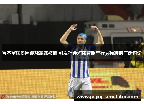 鲁本塞梅多因涉嫌家暴被捕 引发社会对体育明星行为标准的广泛讨论 鲁本塞梅多因涉嫌家暴被捕 引发社会对体育明星行为标准的广泛讨论