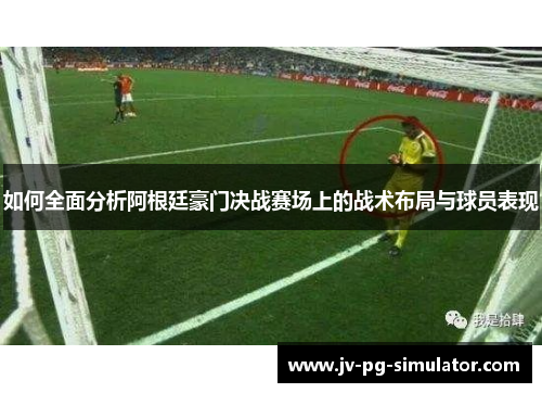 如何全面分析阿根廷豪门决战赛场上的战术布局与球员表现