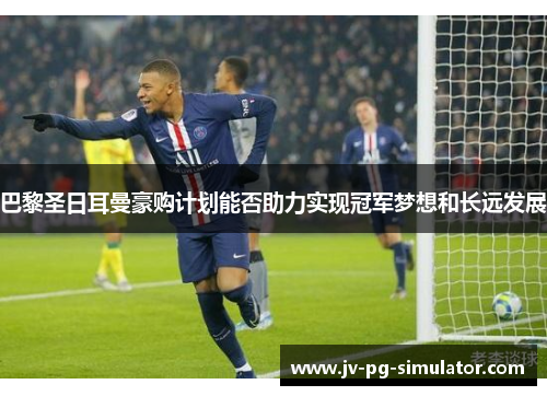 巴黎圣日耳曼豪购计划能否助力实现冠军梦想和长远发展