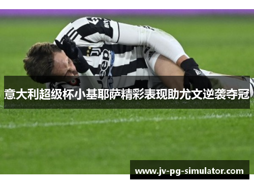 意大利超级杯小基耶萨精彩表现助尤文逆袭夺冠