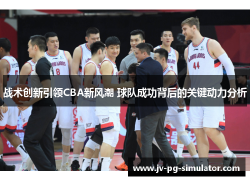 战术创新引领CBA新风潮 球队成功背后的关键动力分析
