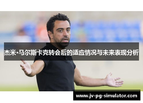 杰米·马尔斯卡克转会后的适应情况与未来表现分析