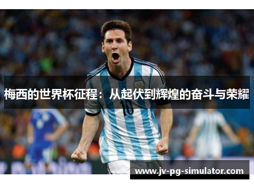 梅西的世界杯征程:从起伏到辉煌的奋斗与荣耀 梅西的世界杯征程:从起伏到辉煌的奋斗与荣耀