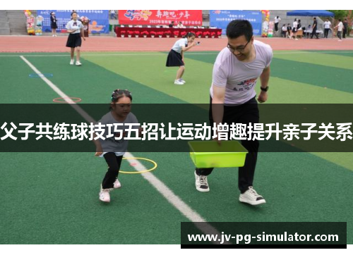 父子共练球技巧五招让运动增趣提升亲子关系