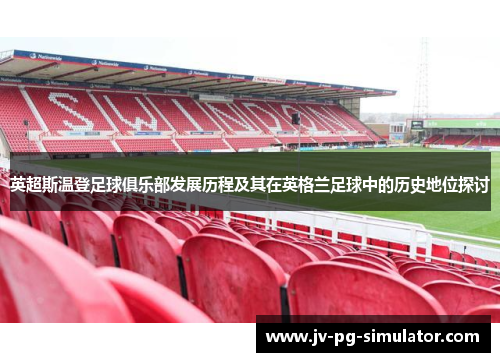 英超斯温登足球俱乐部发展历程及其在英格兰足球中的历史地位探讨 英超斯温登足球俱乐部发展历程及其在英格兰足球中的历史地位探讨