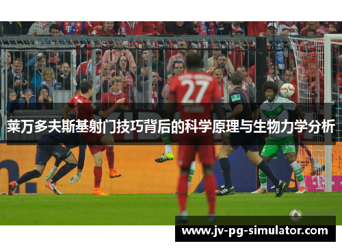 莱万多夫斯基射门技巧背后的科学原理与生物力学分析 莱万多夫斯基射门技巧背后的科学原理与生物力学分析