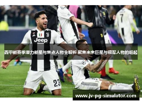 西甲新赛季潜力新星与焦点人物全解析 聚焦未来巨星与领军人物的崛起 西甲新赛季潜力新星与焦点人物全解析 聚焦未来巨星与领军人物的崛起