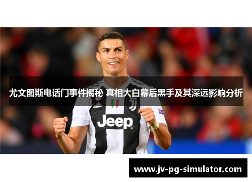 尤文图斯电话门事件揭秘 真相大白幕后黑手及其深远影响分析
