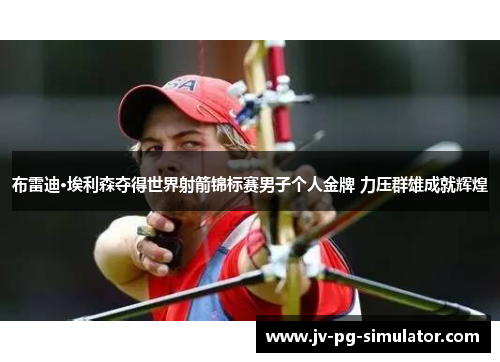 布雷迪·埃利森夺得世界射箭锦标赛男子个人金牌 力压群雄成就辉煌