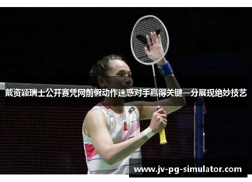 戴资颖瑞士公开赛凭网前假动作迷惑对手赢得关键一分展现绝妙技艺