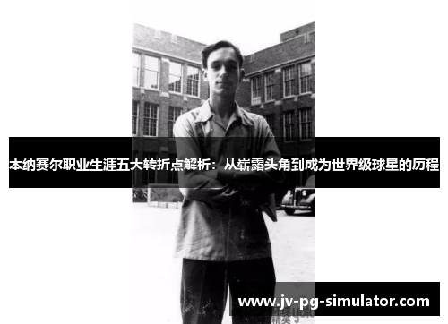 本纳赛尔职业生涯五大转折点解析：从崭露头角到成为世界级球星的历程