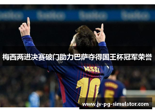 梅西两进决赛破门助力巴萨夺得国王杯冠军荣誉 梅西两进决赛破门助力巴萨夺得国王杯冠军荣誉