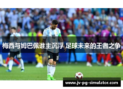 梅西与姆巴佩谁主沉浮 足球未来的王者之争 梅西与姆巴佩谁主沉浮 足球未来的王者之争