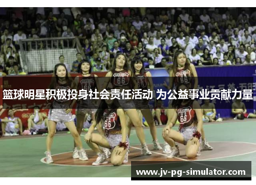 篮球明星积极投身社会责任活动 为公益事业贡献力量 篮球明星积极投身社会责任活动 为公益事业贡献力量