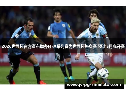 2026世界杯官方宣布举办FIFA系列赛为世界杯热身赛 预计3月底开赛 2026世界杯官方宣布举办FIFA系列赛为世界杯热身赛 预计3月底开赛