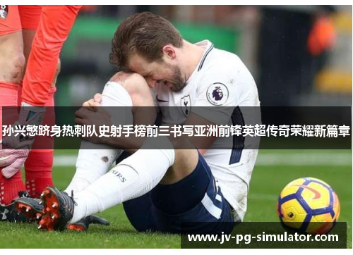 孙兴慜跻身热刺队史射手榜前三书写亚洲前锋英超传奇荣耀新篇章 孙兴慜跻身热刺队史射手榜前三书写亚洲前锋英超传奇荣耀新篇章