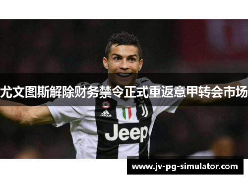 尤文图斯解除财务禁令正式重返意甲转会市场 尤文图斯解除财务禁令正式重返意甲转会市场