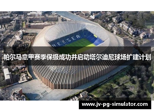 帕尔马意甲赛季保级成功并启动塔尔迪尼球场扩建计划 帕尔马意甲赛季保级成功并启动塔尔迪尼球场扩建计划