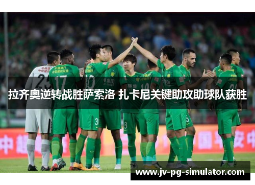 拉齐奥逆转战胜萨索洛 扎卡尼关键助攻助球队获胜 拉齐奥逆转战胜萨索洛 扎卡尼关键助攻助球队获胜