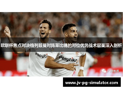 欧联杯焦点对决格列兹曼对阵莱比锡的对位优势战术层面深入剖析 欧联杯焦点对决格列兹曼对阵莱比锡的对位优势战术层面深入剖析