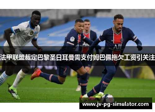 法甲联盟裁定巴黎圣日耳曼需支付姆巴佩拖欠工资引关注 法甲联盟裁定巴黎圣日耳曼需支付姆巴佩拖欠工资引关注