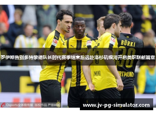 罗伊斯告别多特蒙德队长时代赛季结束后远赴洛杉矶银河开启美职联新篇章 罗伊斯告别多特蒙德队长时代赛季结束后远赴洛杉矶银河开启美职联新篇章